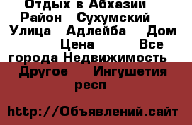 Отдых в Абхазии  › Район ­ Сухумский  › Улица ­ Адлейба  › Дом ­ 298 › Цена ­ 500 - Все города Недвижимость » Другое   . Ингушетия респ.